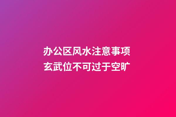 办公区风水注意事项 玄武位不可过于空旷